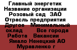 Главный энергетик › Название организации ­ Розовый сад, ЗАО › Отрасль предприятия ­ Другое › Минимальный оклад ­ 1 - Все города Работа » Вакансии   . Ямало-Ненецкий АО,Муравленко г.